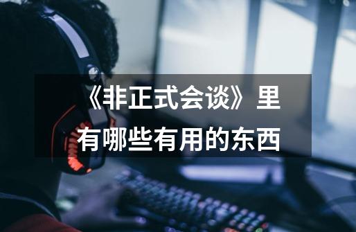 《非正式会谈》里有哪些有用的东西-第1张-游戏信息-龙启网