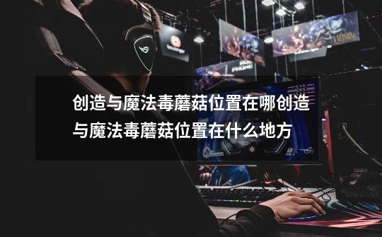 创造与魔法毒蘑菇位置在哪创造与魔法毒蘑菇位置在什么地方-第1张-游戏信息-龙启网