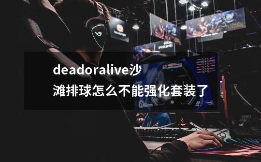 deadoralive沙滩排球怎么不能强化套装了-第1张-游戏信息-龙启网