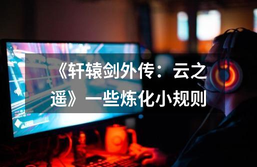 《轩辕剑外传:云之遥》一些炼化小规则-第1张-游戏信息-龙启网