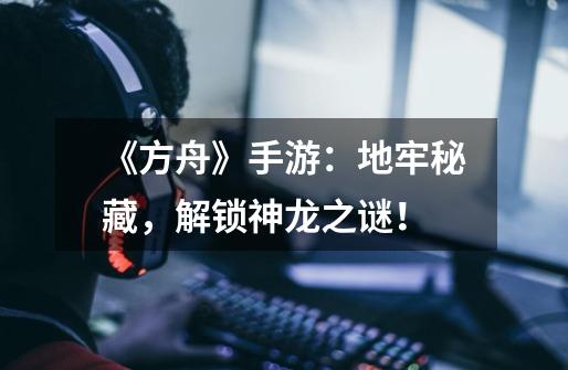 《方舟》手游:地牢秘藏,解锁神龙之谜!-第1张-游戏信息-龙启网