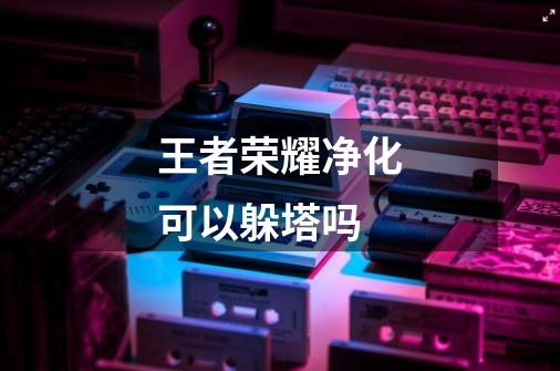 王者荣耀净化可以躲塔吗-第1张-游戏信息-龙启网