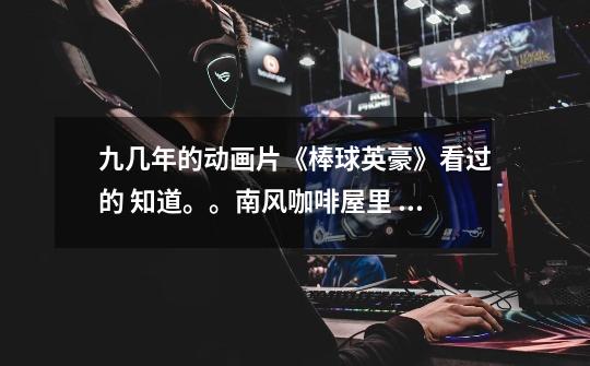 九几年的动画片《棒球英豪》看过的 知道。。南风咖啡屋里 达也好像在桌子上玩游戏。-第1张-游戏信息-龙启网