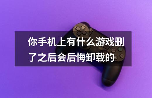 你手机上有什么游戏删了之后会后悔卸载的-第1张-游戏信息-龙启网
