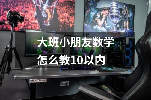 大班小朋友数学怎么教10以内-第1张-游戏信息-龙启网