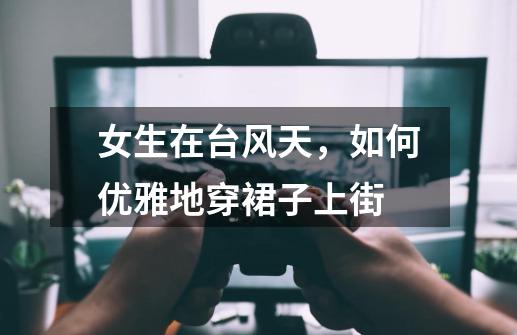女生在台风天,如何优雅地穿裙子上街-第1张-游戏信息-龙启网
