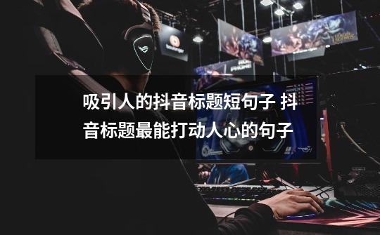 吸引人的抖音标题短句子 抖音标题最能打动人心的句子-第1张-游戏信息-龙启网
