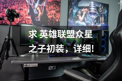 求 英雄联盟众星之子初装,详细!-第1张-游戏信息-龙启网