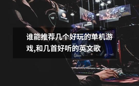 谁能推荐几个好玩的单机游戏,和几首好听的英文歌-第1张-游戏信息-龙启网