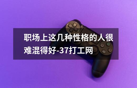 职场上这几种性格的人很难混得好-37打工网-第1张-游戏信息-龙启网