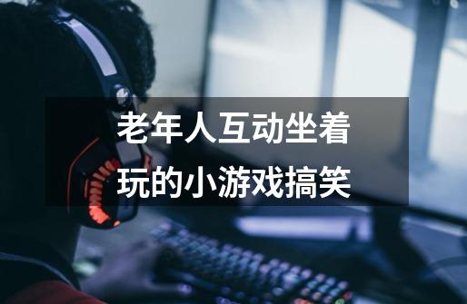 老年人互动坐着玩的小游戏搞笑-第1张-游戏信息-龙启网