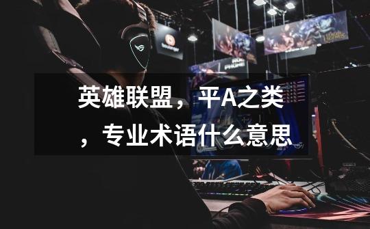 英雄联盟,平A之类,专业术语什么意思-第1张-游戏信息-龙启网
