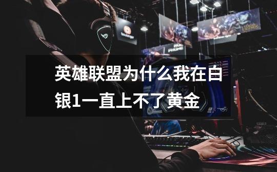 英雄联盟为什么我在白银1一直上不了黄金-第1张-游戏信息-龙启网
