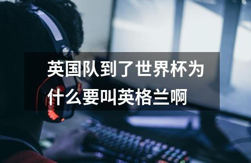 英国队到了世界杯为什么要叫英格兰啊-第1张-游戏信息-龙启网