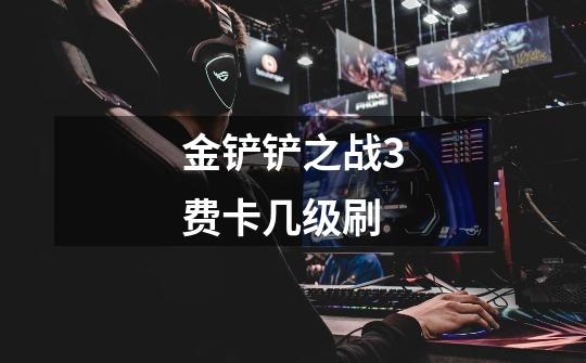 金铲铲之战3费卡几级刷-第1张-游戏信息-龙启网