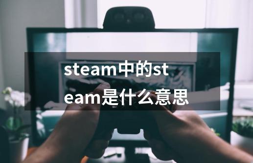 steam中的steam是什么意思-第1张-游戏信息-龙启网