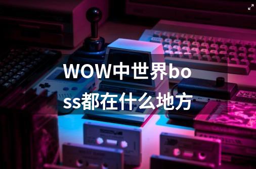 WOW中世界boss都在什么地方-第1张-游戏信息-龙启网