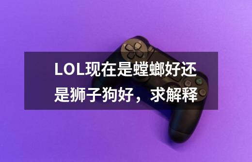 LOL现在是螳螂好还是狮子狗好,求解释-第1张-游戏信息-龙启网