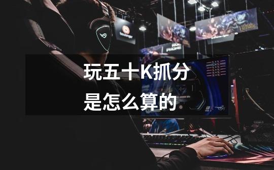 玩五十K抓分是怎么算的-第1张-游戏信息-龙启网
