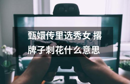 甄嬛传里选秀女 撂牌子刺花什么意思-第1张-游戏信息-龙启网