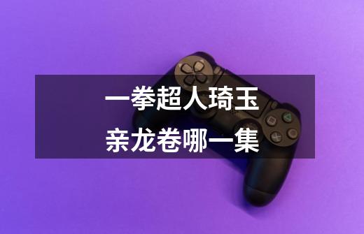 一拳超人琦玉亲龙卷哪一集-第1张-游戏信息-龙启网