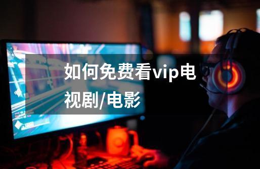 如何免费看vip电视剧/电影-第1张-游戏信息-龙启网
