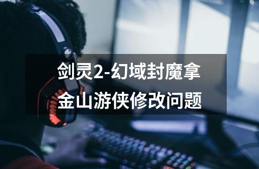 剑灵2-幻域封魔拿金山游侠修改问题-第1张-游戏信息-龙启网