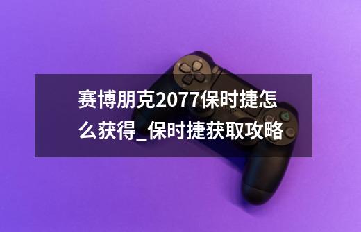 赛博朋克2077保时捷怎么获得_保时捷获取攻略-第1张-游戏信息-龙启网