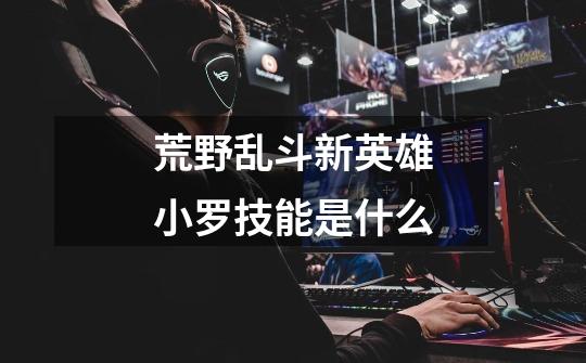 荒野乱斗新英雄小罗技能是什么-第1张-游戏信息-龙启网