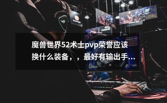魔兽世界5.2术士pvp荣誉应该换什么装备,,最好有输出手法-第1张-游戏信息-龙启网