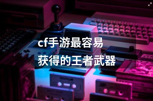 cf手游最容易获得的王者武器-第1张-游戏信息-龙启网