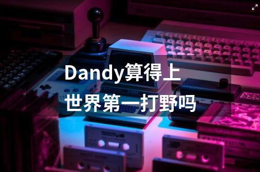 Dandy算得上世界第一打野吗-第1张-游戏信息-龙启网