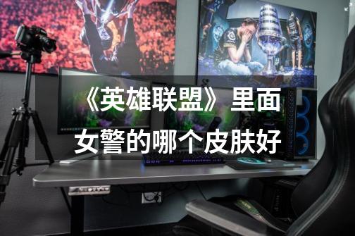 《英雄联盟》里面女警的哪个皮肤好-第1张-游戏信息-龙启网