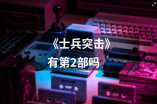 《士兵突击》有第2部吗-第1张-游戏信息-龙启网