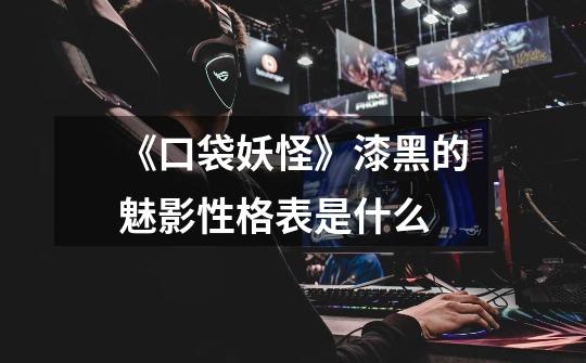 《口袋妖怪》漆黑的魅影性格表是什么-第1张-游戏信息-龙启网