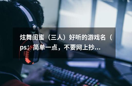 炫舞闺蜜(三人)好听的游戏名(ps:简单一点,不要网上抄的,要别人没用过的)-第1张-游戏信息-龙启网
