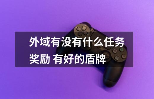 外域有没有什么任务奖励 有好的盾牌-第1张-游戏信息-龙启网