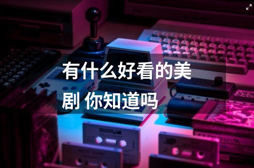 有什么好看的美剧 你知道吗-第1张-游戏信息-龙启网