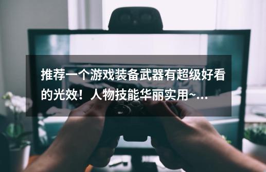 推荐一个游戏装备武器有超级好看的光效!人物技能华丽实用~游戏背景好看!要免费的~简单点有副本和宠物出-第1张-游戏信息-龙启网