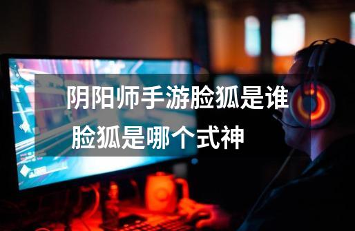 阴阳师手游脸狐是谁 脸狐是哪个式神-第1张-游戏信息-龙启网
