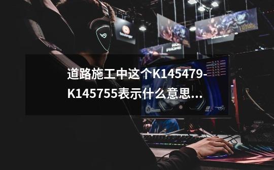 道路施工中这个K145+479-K145+755表示什么意思啊 好像还有DK 这个DK表示是啥意思啊-第1张-游戏信息-龙启网