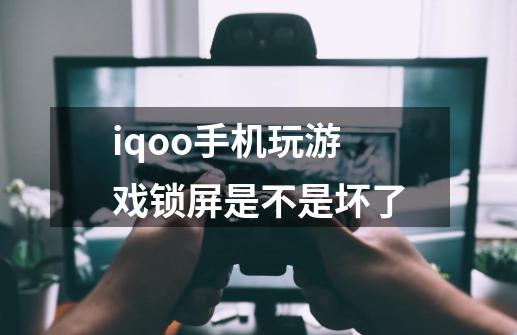 iqoo手机玩游戏锁屏是不是坏了-第1张-游戏信息-龙启网