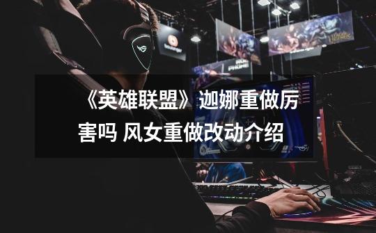 《英雄联盟》迦娜重做厉害吗 风女重做改动介绍-第1张-游戏信息-龙启网