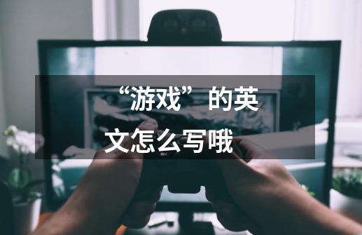 “游戏”的英文怎么写哦-第1张-游戏信息-龙启网