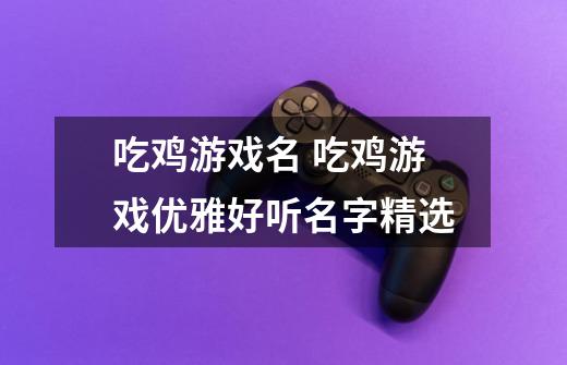 吃鸡游戏名 吃鸡游戏优雅好听名字精选-第1张-游戏信息-龙启网