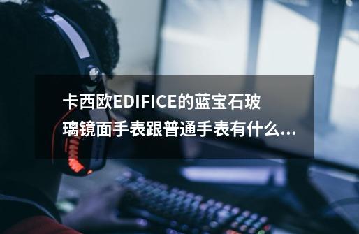 卡西欧EDIFICE的蓝宝石玻璃镜面手表跟普通手表有什么差别-第1张-游戏信息-龙启网