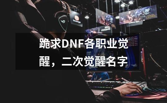 跪求DNF各职业觉醒,二次觉醒名字-第1张-游戏信息-龙启网