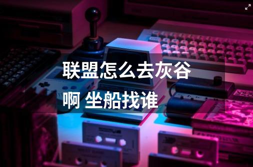 联盟怎么去灰谷啊 坐船找谁-第1张-游戏信息-龙启网