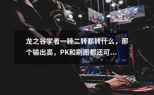 龙之谷学者一转二转都转什么,那个输出高,PK和刷图都还可以的,望高手指教。-第1张-游戏信息-龙启网