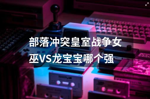 部落冲突皇室战争女巫VS龙宝宝哪个强-第1张-游戏信息-龙启网